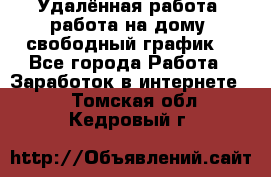 Удалённая работа, работа на дому, свободный график. - Все города Работа » Заработок в интернете   . Томская обл.,Кедровый г.